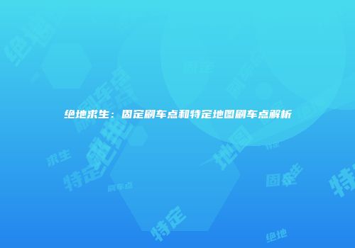 绝地求生：固定刷车点和特定地图刷车点解析