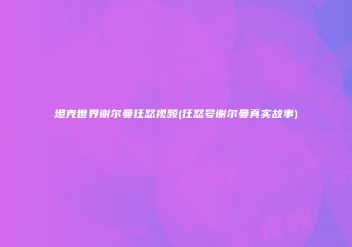 坦克世界谢尔曼狂怒视频(狂怒号谢尔曼真实故事)