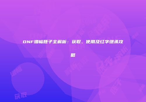 DNF增幅胚子全解析：获取、使用及红字继承攻略