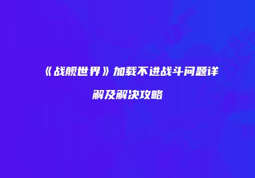 《战舰世界》加载不进战斗问题详解及解决攻略