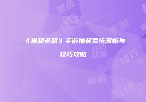 《猫和老鼠》手游抽奖系统解析与技巧攻略