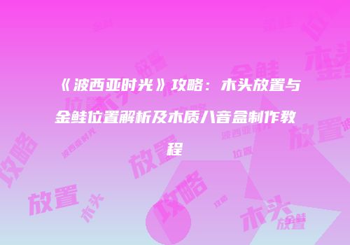 《波西亚时光》攻略：木头放置与金鲑位置解析及木质八音盒制作教程