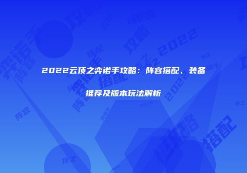 2022云顶之弈诺手攻略：阵容搭配、装备推荐及版本玩法解析