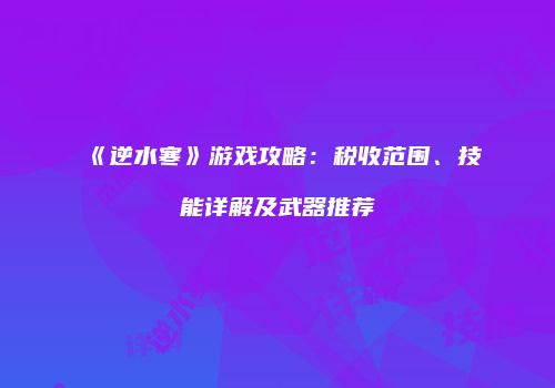 《逆水寒》游戏攻略：税收范围、技能详解及武器推荐