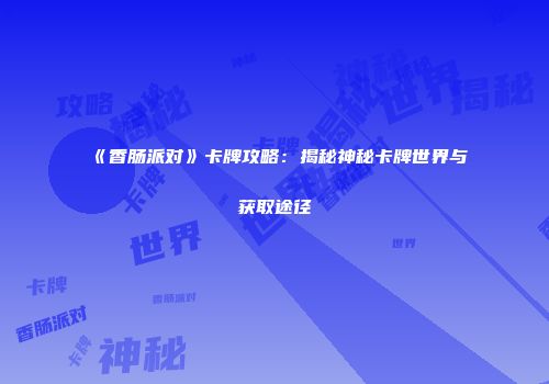 《香肠派对》卡牌攻略：揭秘神秘卡牌世界与获取途径