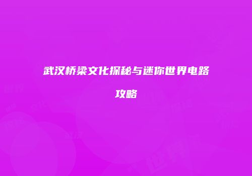武汉桥梁文化探秘与迷你世界电路攻略