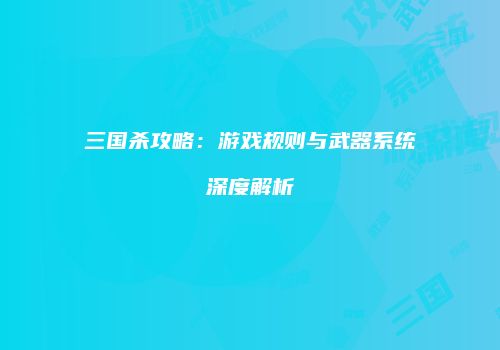 三国杀攻略：游戏规则与武器系统深度解析