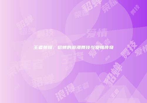 王者荣耀：貂蝉的浪漫舞技与爱情传奇