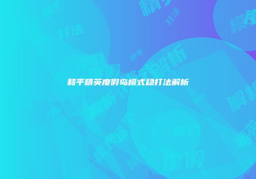和平精英度假岛模式稳打法解析