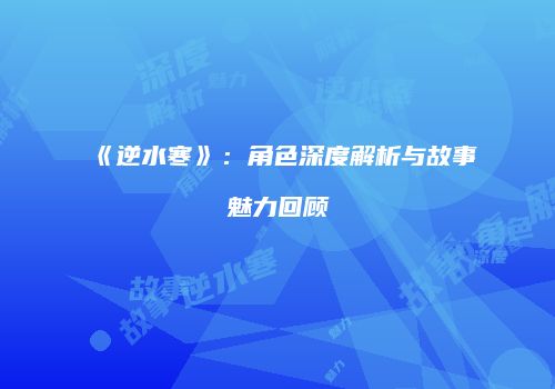 《逆水寒》：角色深度解析与故事魅力回顾