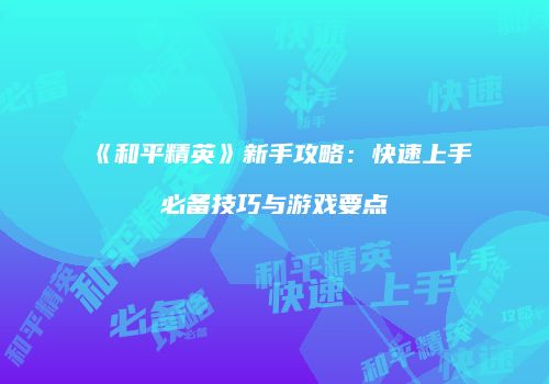 《和平精英》新手攻略：快速上手必备技巧与游戏要点
