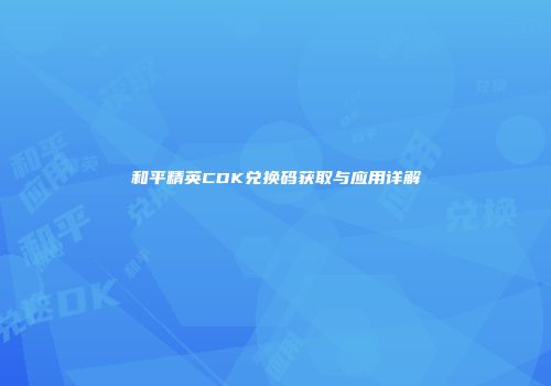 和平精英CDK兑换码获取与应用详解