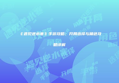 《遇见逆水寒》手游攻略：开局选择与角色攻略详解