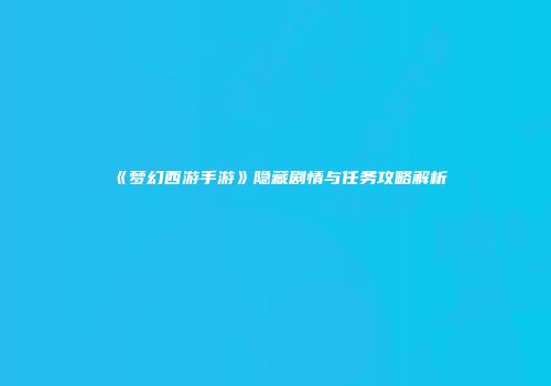 《梦幻西游手游》隐藏剧情与任务攻略解析