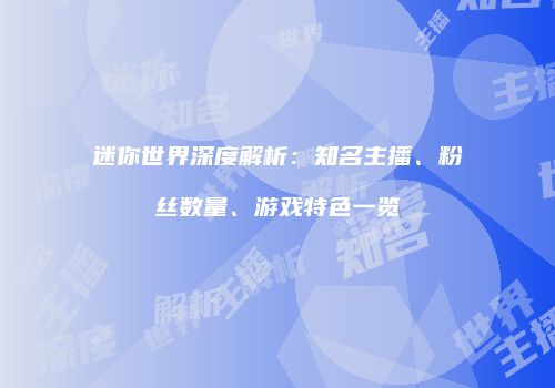 迷你世界深度解析：知名主播、粉丝数量、游戏特色一览