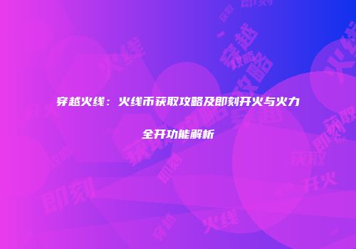 穿越火线：火线币获取攻略及即刻开火与火力全开功能解析