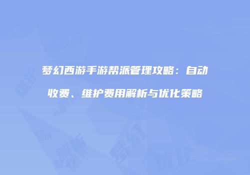 梦幻西游手游帮派管理攻略：自动收费、维护费用解析与优化策略
