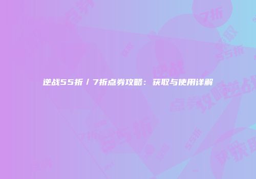逆战55折／7折点券攻略：获取与使用详解