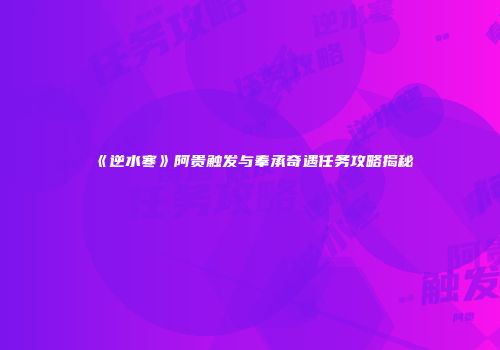 《逆水寒》阿贵触发与奉承奇遇任务攻略揭秘