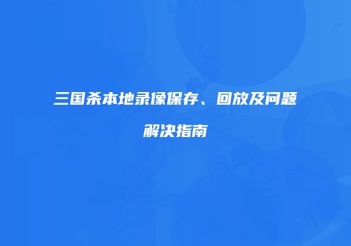 三国杀本地录像保存、回放及问题解决指南