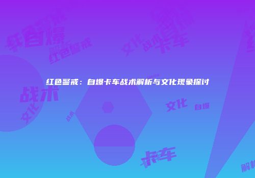红色警戒：自爆卡车战术解析与文化现象探讨