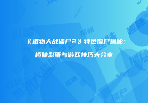 《植物大战僵尸2》特色僵尸揭秘：趣味彩蛋与游戏技巧大分享