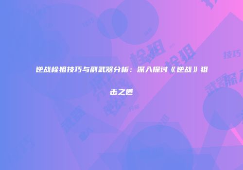 逆战栓狙技巧与副武器分析：深入探讨《逆战》狙击之道
