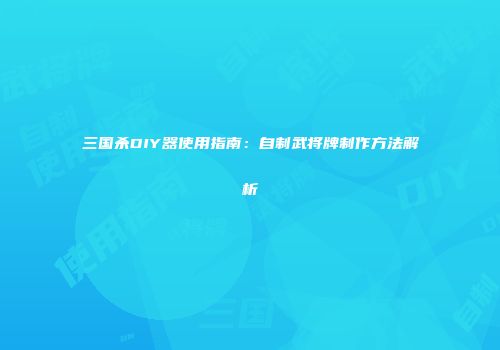 三国杀DIY器使用指南：自制武将牌制作方法解析