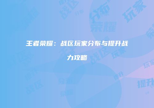 王者荣耀：战区玩家分布与提升战力攻略