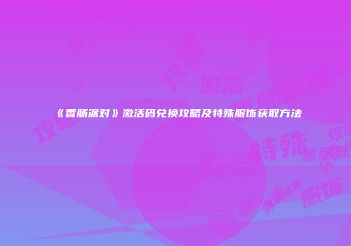 《香肠派对》激活码兑换攻略及特殊服饰获取方法