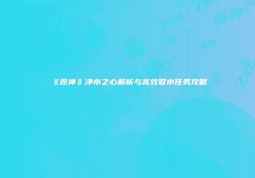 《原神》净水之心解析与高效取水任务攻略