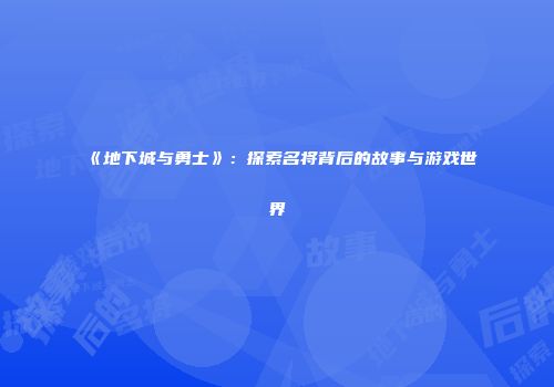 《地下城与勇士》：探索名将背后的故事与游戏世界