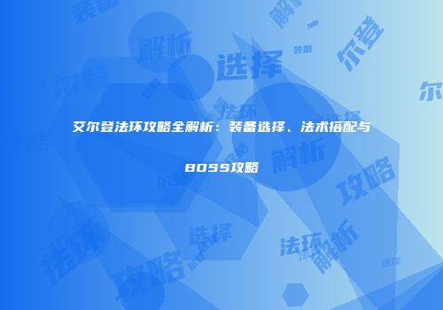 艾尔登法环攻略全解析：装备选择、法术搭配与BOSS攻略