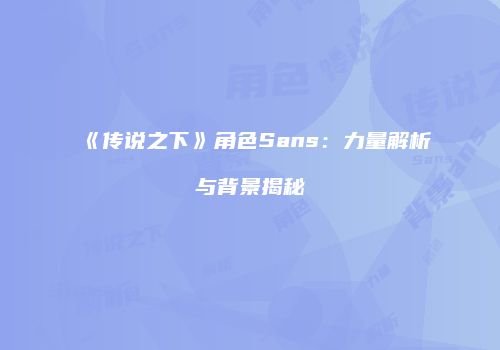 《传说之下》角色Sans：力量解析与背景揭秘