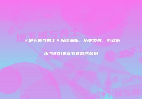 《地下城与勇士》深度解析：历史发展、游戏系统与2018春节套武器装扮