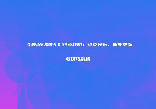 《最终幻想14》钓鱼攻略：鱼类分布、职业更新与技巧解析