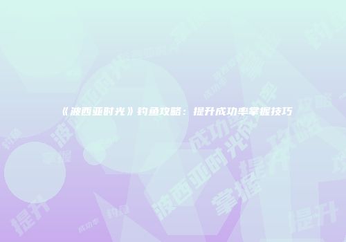 《波西亚时光》钓鱼攻略：提升成功率掌握技巧