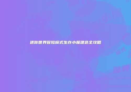 迷你世界冒险模式生存小屋建造全攻略