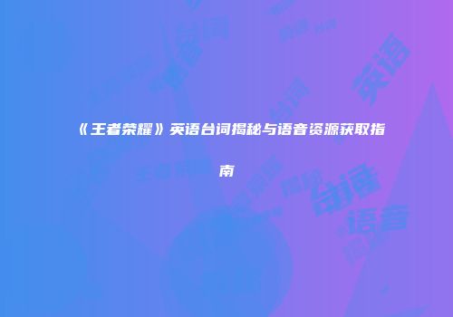 《王者荣耀》英语台词揭秘与语音资源获取指南