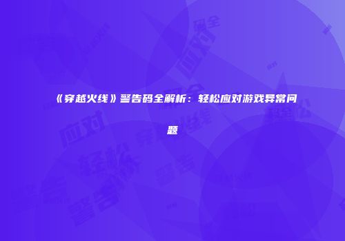 《穿越火线》警告码全解析：轻松应对游戏异常问题