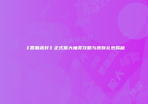 《香肠派对》正式服大抽奖攻略与皮肤礼包揭秘