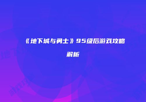 《地下城与勇士》95级后游戏攻略解析