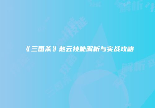 《三国杀》赵云技能解析与实战攻略