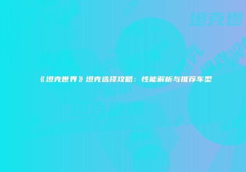 《坦克世界》坦克选择攻略：性能解析与推荐车型