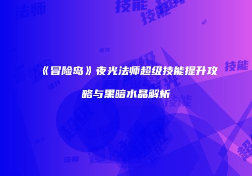 《冒险岛》夜光法师超级技能提升攻略与黑暗水晶解析