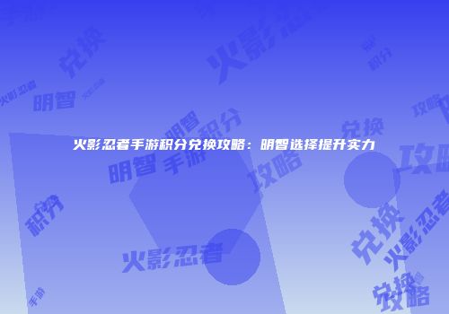 火影忍者手游积分兑换攻略：明智选择提升实力