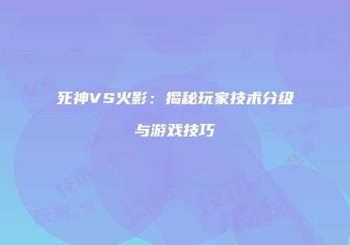死神VS火影：揭秘玩家技术分级与游戏技巧