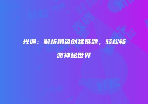 光遇：解析角色创建难题，轻松畅游神秘世界