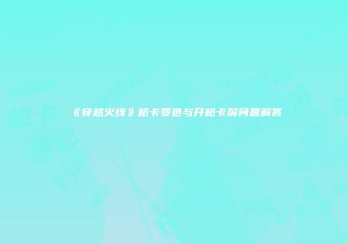 《穿越火线》枪卡变色与开枪卡屏问题解答