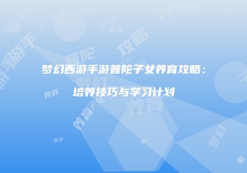 梦幻西游手游普陀子女养育攻略：培养技巧与学习计划